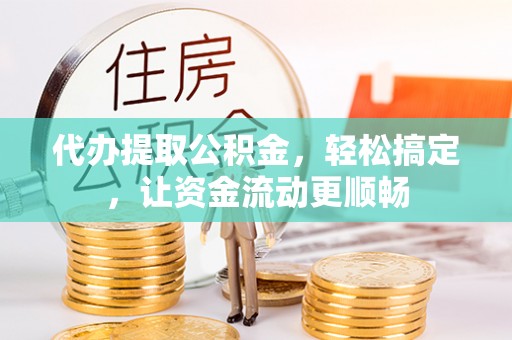 广灵代办提取公积金，轻松搞定，让资金流动更顺畅