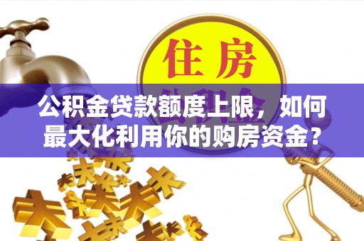 广灵公积金贷款额度上限，如何最大化利用你的购房资金？