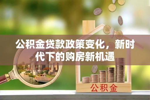 广灵公积金贷款政策变化，新时代下的购房新机遇