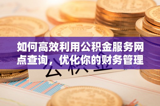 广灵如何高效利用公积金服务网点查询，优化你的财务管理