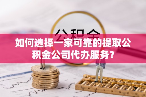 广灵如何选择一家可靠的提取公积金公司代办服务？