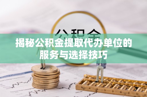 广灵揭秘公积金提取代办单位的服务与选择技巧