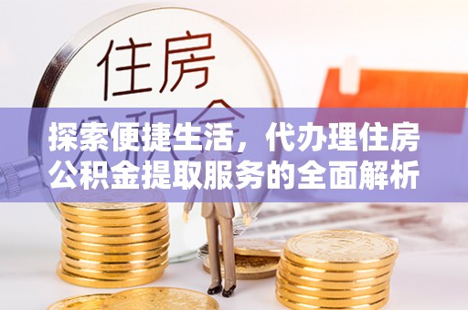 广灵探索便捷生活，代办理住房公积金提取服务的全面解析