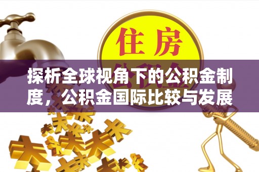 广灵探析全球视角下的公积金制度，公积金国际比较与发展趋势