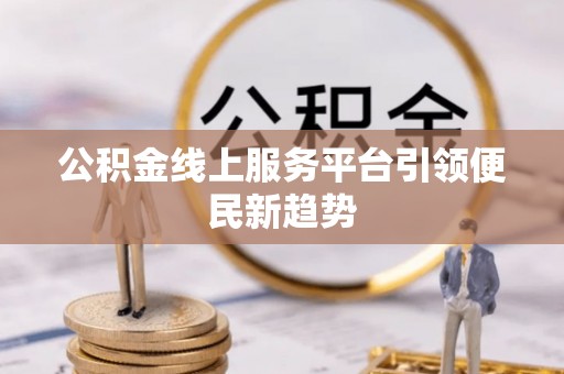 广灵公积金线上服务平台引领便民新趋势