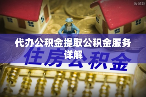 广灵代办公积金提取公积金服务详解