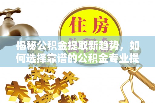 广灵揭秘公积金提取新趋势，如何选择靠谱的公积金专业提取代办服务