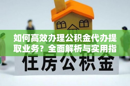 广灵如何高效办理公积金代办提取业务？全面解析与实用指南