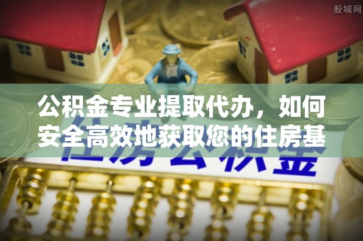 广灵公积金专业提取代办，如何安全高效地获取您的住房基金
