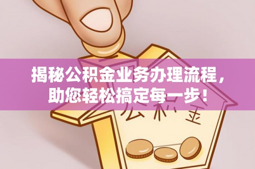广灵揭秘公积金业务办理流程，助您轻松搞定每一步！