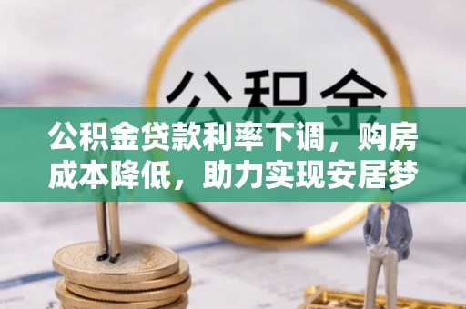 广灵公积金贷款利率下调，购房成本降低，助力实现安居梦