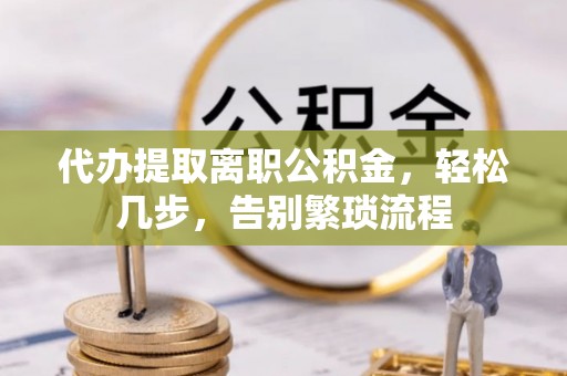 广灵代办提取离职公积金，轻松几步，告别繁琐流程