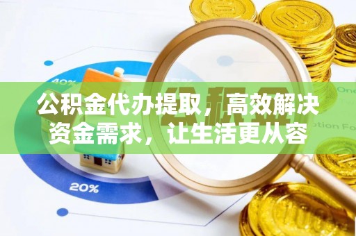 广灵公积金代办提取，高效解决资金需求，让生活更从容