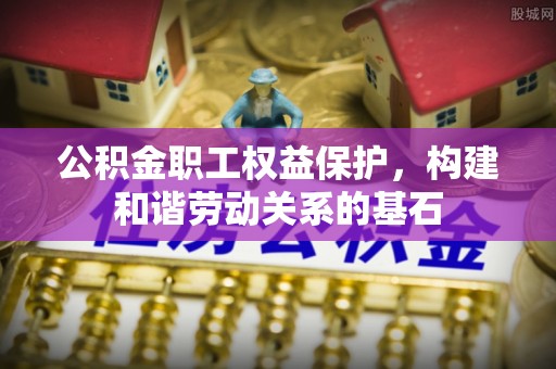 广灵公积金职工权益保护，构建和谐劳动关系的基石