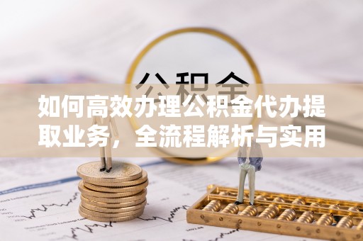 广灵如何高效办理公积金代办提取业务，全流程解析与实用技巧