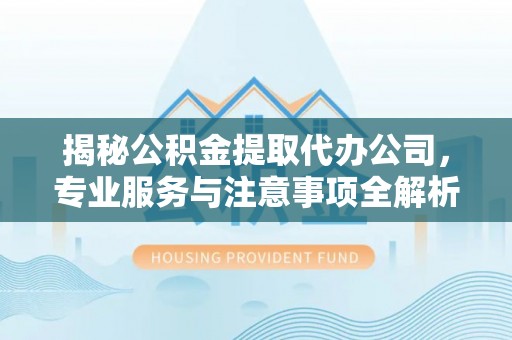 广灵揭秘公积金提取代办公司，专业服务与注意事项全解析