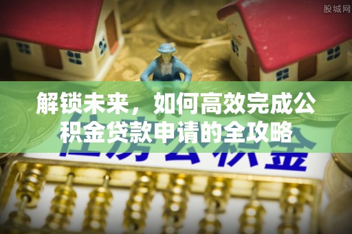 广灵解锁未来，如何高效完成公积金贷款申请的全攻略