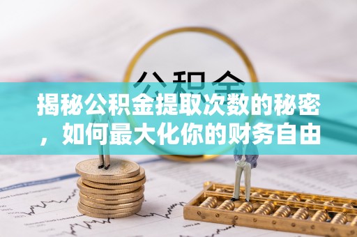 广灵揭秘公积金提取次数的秘密，如何最大化你的财务自由？