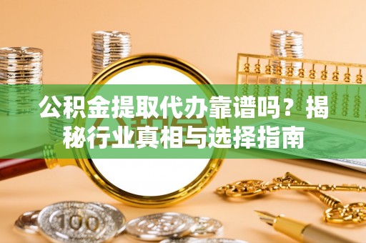 广灵公积金提取代办靠谱吗？揭秘行业真相与选择指南