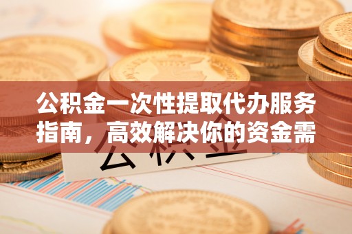 广灵公积金一次性提取代办服务指南，高效解决你的资金需求