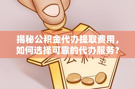 广灵揭秘公积金代办提取费用，如何选择可靠的代办服务？
