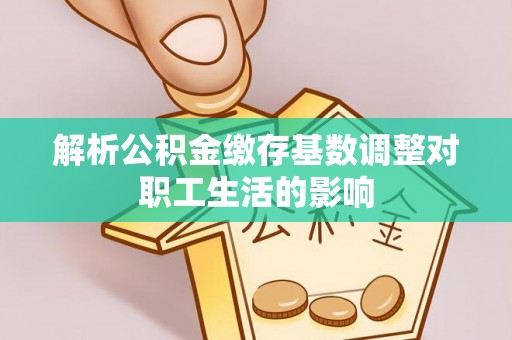 广灵解析公积金缴存基数调整对职工生活的影响