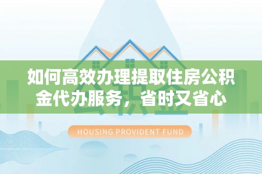 广灵如何高效办理提取住房公积金代办服务，省时又省心