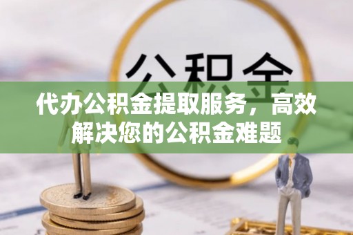 广灵代办公积金提取服务，高效解决您的公积金难题