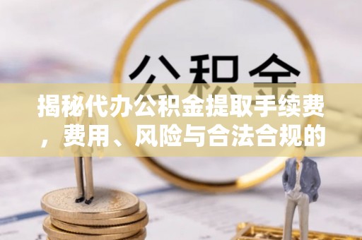 广灵揭秘代办公积金提取手续费，费用、风险与合法合规的全解析