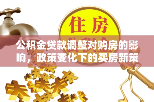 广灵公积金贷款调整对购房的影响，政策变化下的买房新策略