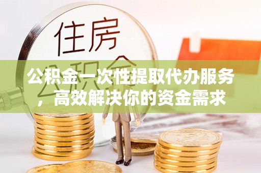广灵公积金一次性提取代办服务，高效解决你的资金需求