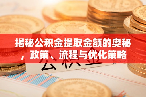 广灵揭秘公积金提取金额的奥秘，政策、流程与优化策略