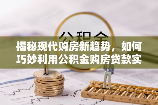 广灵揭秘现代购房新趋势，如何巧妙利用公积金购房贷款实现梦想家园