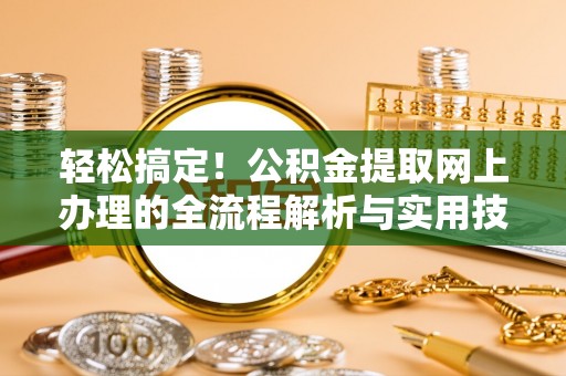 广灵轻松搞定！公积金提取网上办理的全流程解析与实用技巧