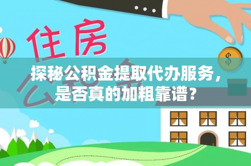 广灵探秘公积金提取代办服务，是否真的加粗靠谱？
