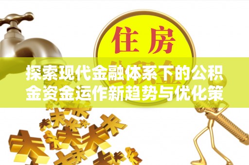 广灵探索现代金融体系下的公积金资金运作新趋势与优化策略