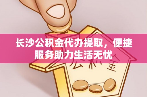 广灵长沙公积金代办提取，便捷服务助力生活无忧