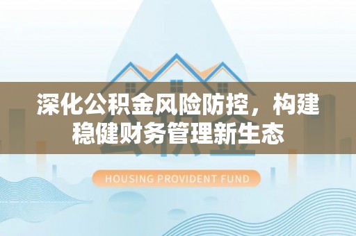 广灵深化公积金风险防控，构建稳健财务管理新生态