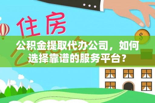 广灵公积金提取代办公司，如何选择靠谱的服务平台？