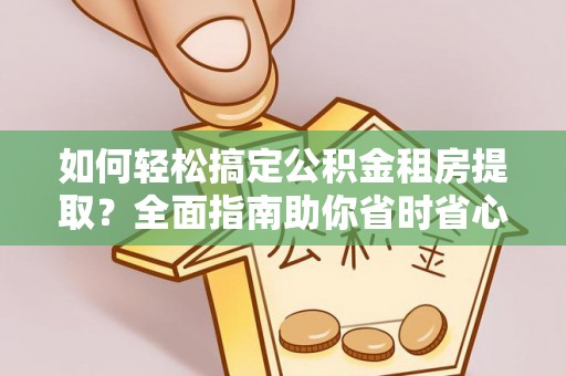 广灵如何轻松搞定公积金租房提取？全面指南助你省时省心