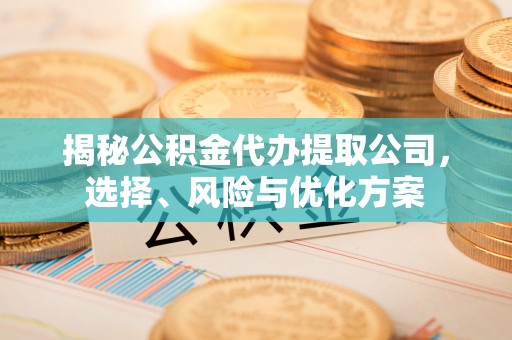 广灵揭秘公积金代办提取公司，选择、风险与优化方案