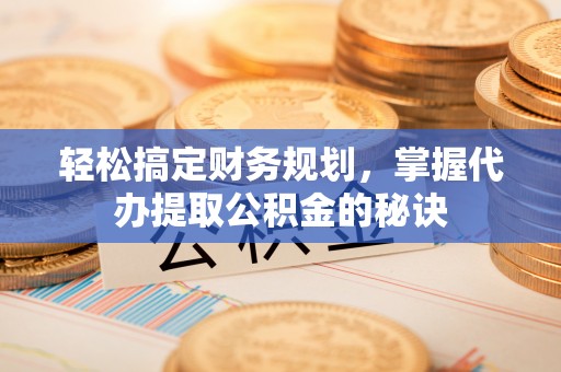 广灵轻松搞定财务规划，掌握代办提取公积金的秘诀