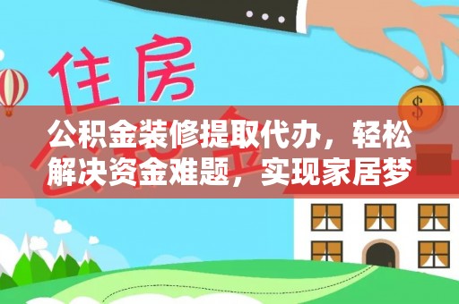 广灵公积金装修提取代办，轻松解决资金难题，实现家居梦想