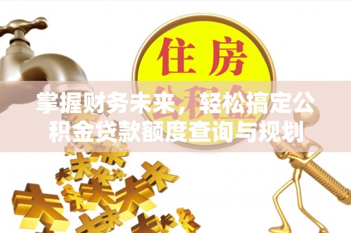 广灵掌握财务未来，轻松搞定公积金贷款额度查询与规划