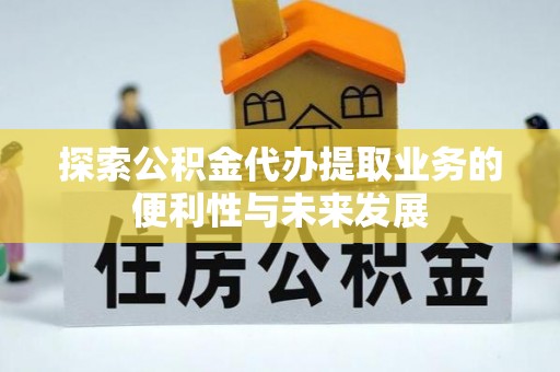广灵探索公积金代办提取业务的便利性与未来发展