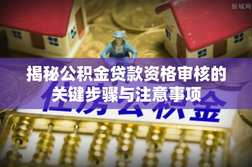 广灵揭秘公积金贷款资格审核的关键步骤与注意事项