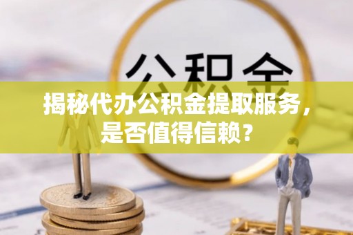 广灵揭秘代办公积金提取服务，是否值得信赖？