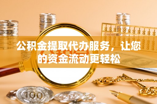 广灵公积金提取代办服务，让您的资金流动更轻松