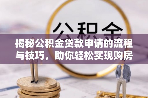 广灵揭秘公积金贷款申请的流程与技巧，助你轻松实现购房梦想