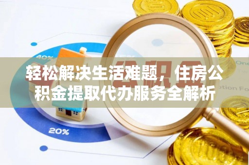 广灵轻松解决生活难题，住房公积金提取代办服务全解析